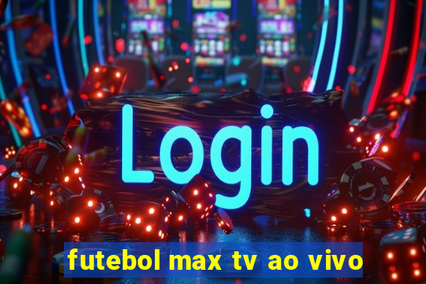 futebol max tv ao vivo